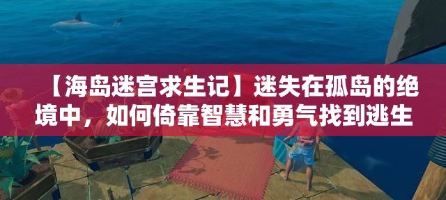 【海岛迷宫求生记】迷失在孤岛的绝境中，如何倚靠智慧和勇气找到逃生之路？